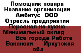 Помощник повара › Название организации ­ Амбитус, ООО › Отрасль предприятия ­ Персонал на кухню › Минимальный оклад ­ 15 000 - Все города Работа » Вакансии   . Иркутская обл.